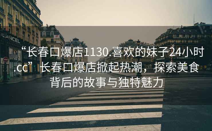 “長春口爆店1130.喜歡的妹子24小時.cc”長春口爆店掀起熱潮，探索美食背后的故事與獨特魅力