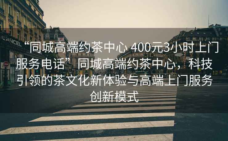 “同城高端約茶中心 400元3小時上門服務電話”同城高端約茶中心，科技引領的茶文化新體驗與高端上門服務創新模式