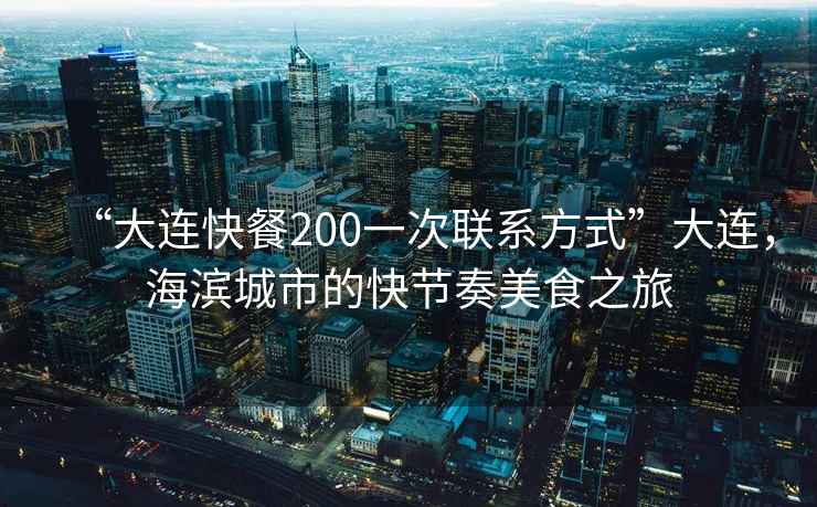 “大連快餐200一次聯系方式”大連，海濱城市的快節奏美食之旅