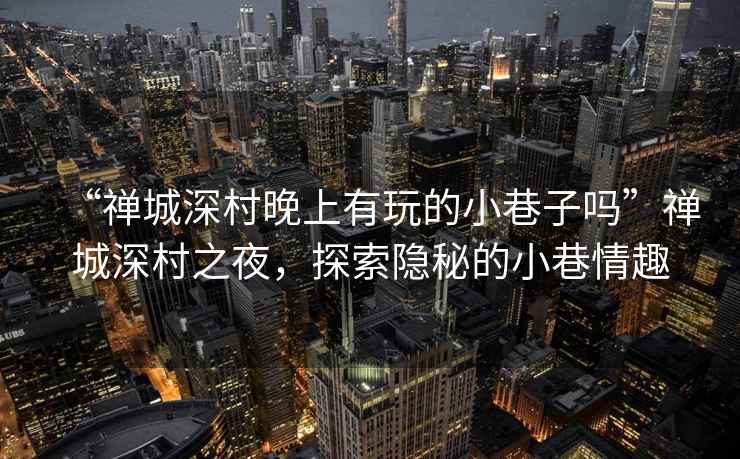 “禪城深村晚上有玩的小巷子嗎”禪城深村之夜，探索隱秘的小巷情趣