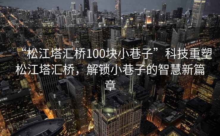 “松江塔匯橋100塊小巷子”科技重塑松江塔匯橋，解鎖小巷子的智慧新篇章