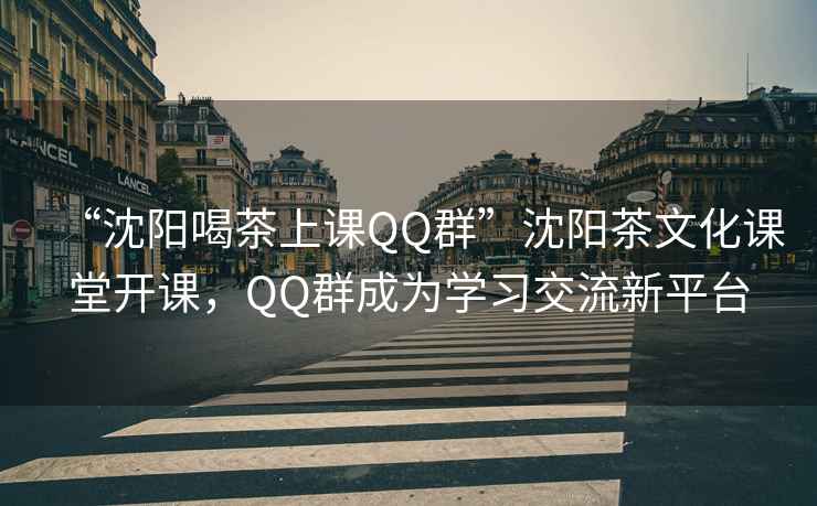 “沈陽喝茶上課QQ群”沈陽茶文化課堂開課，QQ群成為學習交流新平臺
