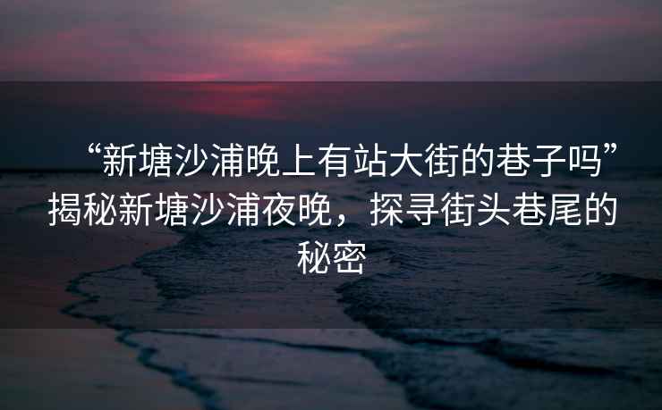 “新塘沙浦晚上有站大街的巷子嗎”揭秘新塘沙浦夜晚，探尋街頭巷尾的秘密