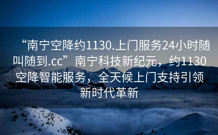 “南寧空降約1130.上門服務24小時隨叫隨到.cc”南寧科技新紀元，約1130空降智能服務，全天候上門支持引領新時代革新