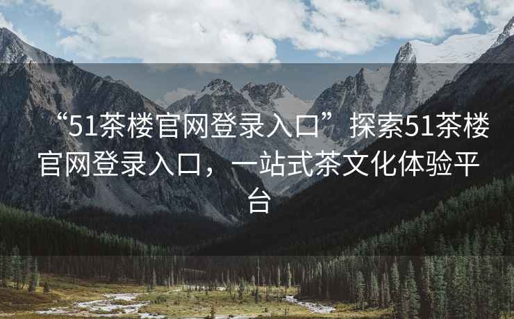 “51茶樓官網登錄入口”探索51茶樓官網登錄入口，一站式茶文化體驗平臺