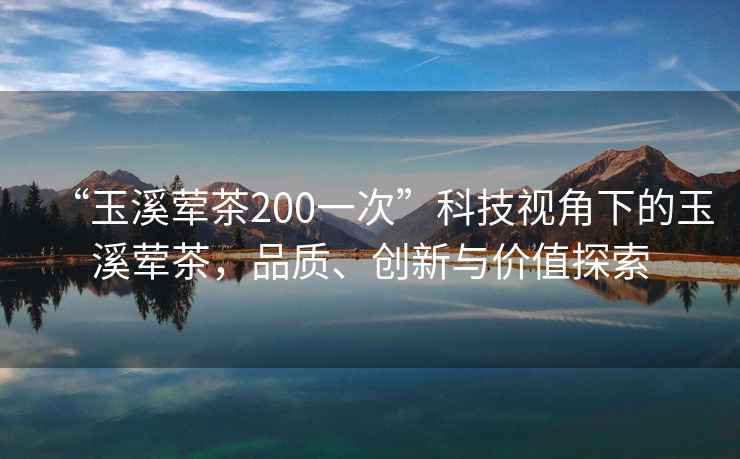 “玉溪葷茶200一次”科技視角下的玉溪葷茶，品質、創新與價值探索