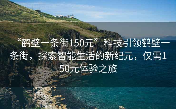 “鶴壁一條街150元”科技引領鶴壁一條街，探索智能生活的新紀元，僅需150元體驗之旅