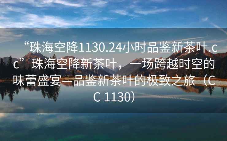 “珠海空降1130.24小時品鑒新茶葉.cc”珠海空降新茶葉，一場跨越時空的味蕾盛宴—品鑒新茶葉的極致之旅（CC 1130）