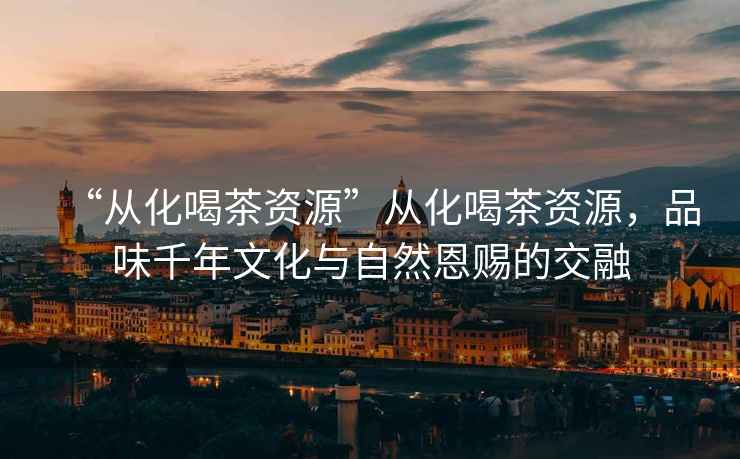 “從化喝茶資源”從化喝茶資源，品味千年文化與自然恩賜的交融