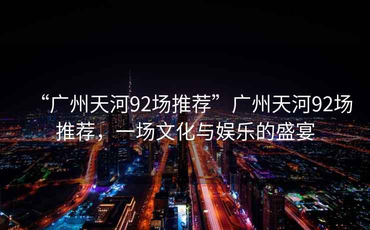 “廣州天河92場推薦”廣州天河92場推薦，一場文化與娛樂的盛宴