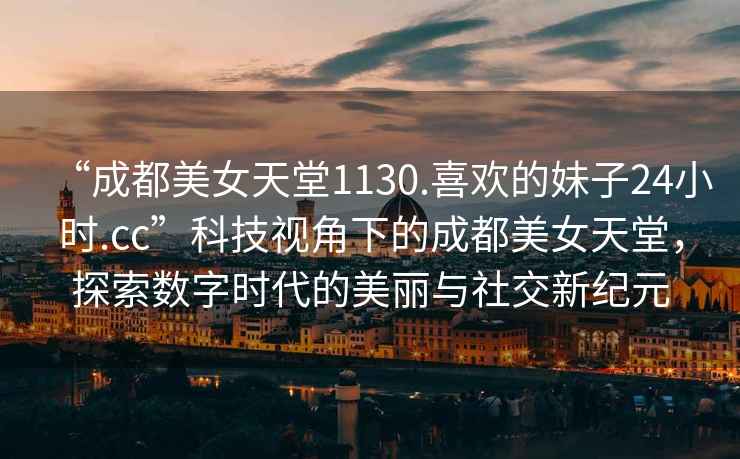 “成都美女天堂1130.喜歡的妹子24小時.cc”科技視角下的成都美女天堂，探索數字時代的美麗與社交新紀元