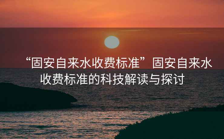 “固安自來水收費標準”固安自來水收費標準的科技解讀與探討