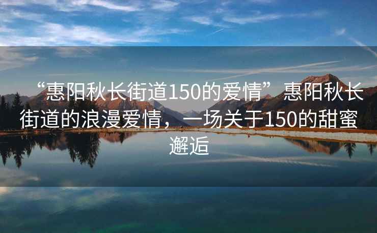 “惠陽秋長街道150的愛情”惠陽秋長街道的浪漫愛情，一場關于150的甜蜜邂逅