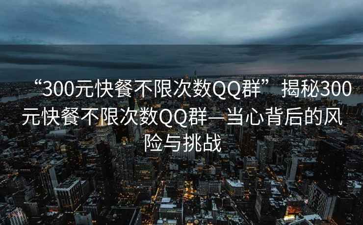 “300元快餐不限次數(shù)QQ群”揭秘300元快餐不限次數(shù)QQ群—當(dāng)心背后的風(fēng)險(xiǎn)與挑戰(zhàn)