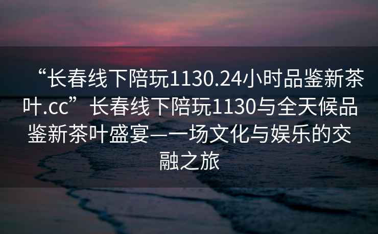 “長春線下陪玩1130.24小時品鑒新茶葉.cc”長春線下陪玩1130與全天候品鑒新茶葉盛宴—一場文化與娛樂的交融之旅