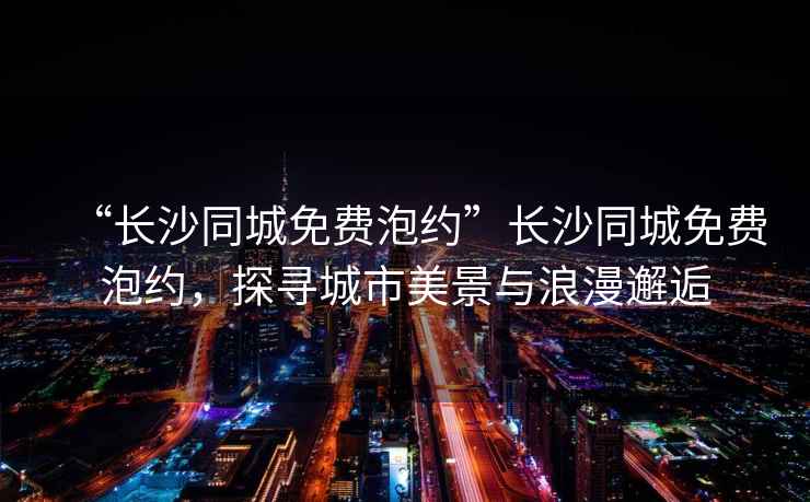 “長沙同城免費泡約”長沙同城免費泡約，探尋城市美景與浪漫邂逅