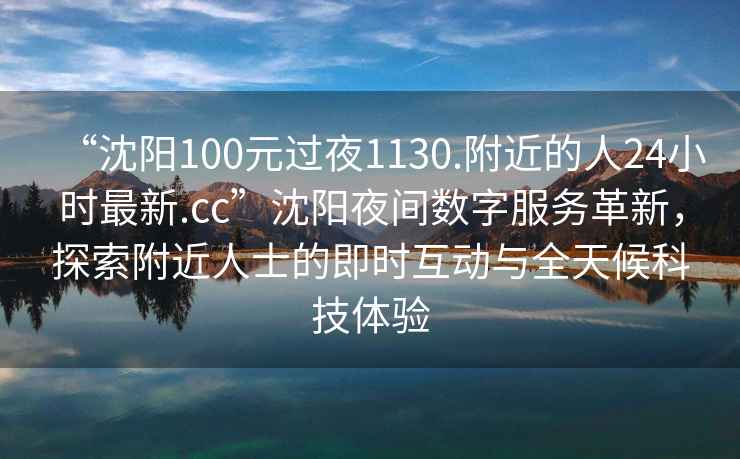 “沈陽100元過夜1130.附近的人24小時最新.cc”沈陽夜間數字服務革新，探索附近人士的即時互動與全天候科技體驗