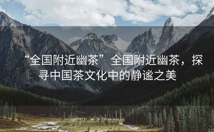 “全國附近幽茶”全國附近幽茶，探尋中國茶文化中的靜謐之美