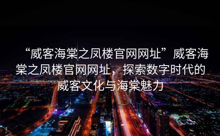 “威客海棠之鳳樓官網網址”威客海棠之鳳樓官網網址，探索數字時代的威客文化與海棠魅力