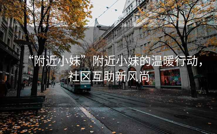 “附近小妹”附近小妹的溫暖行動(dòng)，社區(qū)互助新風(fēng)尚