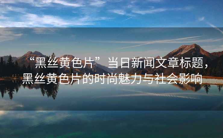 “黑絲黃色片”當日新聞文章標題，黑絲黃色片的時尚魅力與社會影響
