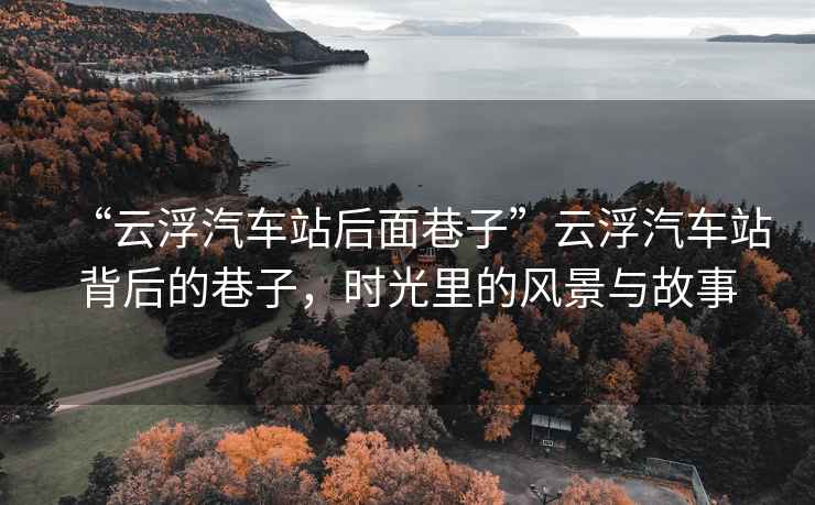 “云浮汽車站后面巷子”云浮汽車站背后的巷子，時(shí)光里的風(fēng)景與故事