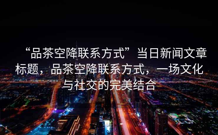 “品茶空降聯系方式”當日新聞文章標題，品茶空降聯系方式，一場文化與社交的完美結合