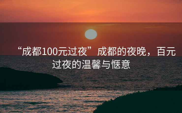 “成都100元過夜”成都的夜晚，百元過夜的溫馨與愜意
