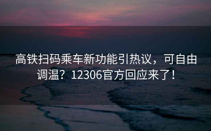高鐵掃碼乘車新功能引熱議，可自由調(diào)溫？12306官方回應(yīng)來了！