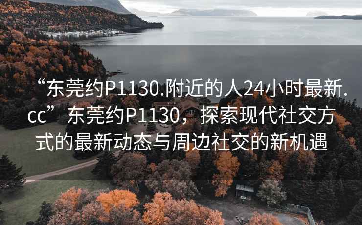 “東莞約P1130.附近的人24小時最新.cc”東莞約P1130，探索現代社交方式的最新動態與周邊社交的新機遇