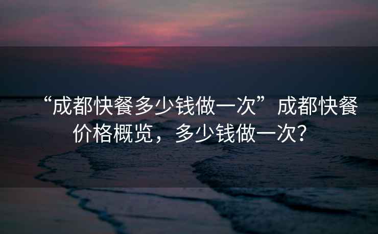 “成都快餐多少錢做一次”成都快餐價格概覽，多少錢做一次？