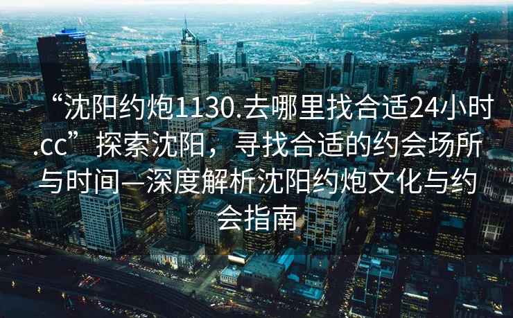 “沈陽約炮1130.去哪里找合適24小時(shí).cc”探索沈陽，尋找合適的約會(huì)場(chǎng)所與時(shí)間—深度解析沈陽約炮文化與約會(huì)指南