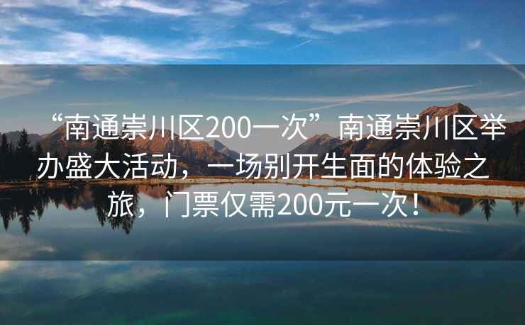 “南通崇川區(qū)200一次”南通崇川區(qū)舉辦盛大活動，一場別開生面的體驗之旅，門票僅需200元一次！
