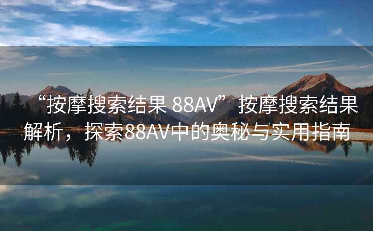 “按摩搜索結果 88AV”按摩搜索結果解析，探索88AV中的奧秘與實用指南