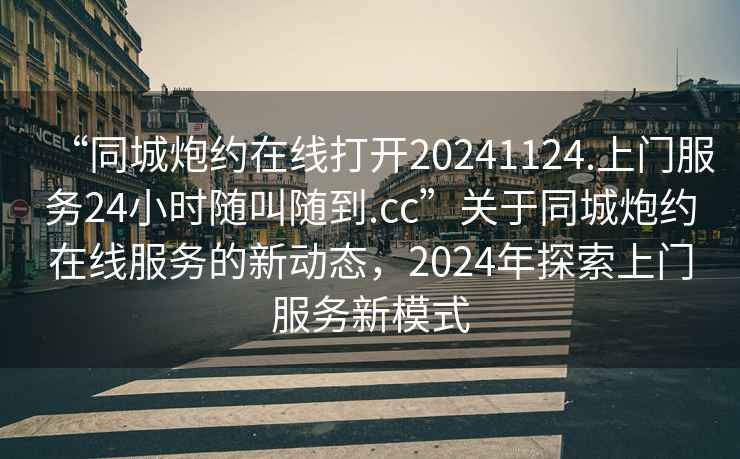 “同城炮約在線打開20241124.上門服務24小時隨叫隨到.cc”關于同城炮約在線服務的新動態，2024年探索上門服務新模式