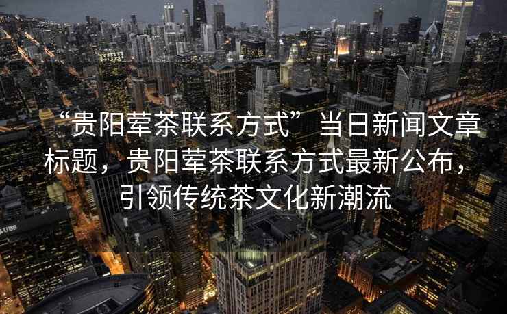“貴陽葷茶聯(lián)系方式”當(dāng)日新聞文章標(biāo)題，貴陽葷茶聯(lián)系方式最新公布，引領(lǐng)傳統(tǒng)茶文化新潮流
