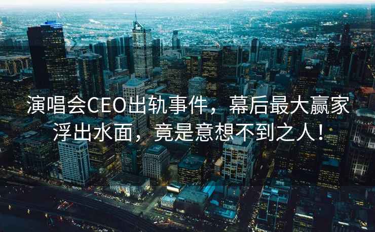 演唱會CEO出軌事件，幕后最大贏家浮出水面，竟是意想不到之人！