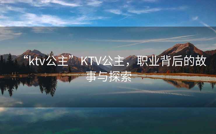 “ktv公主”KTV公主，職業背后的故事與探索