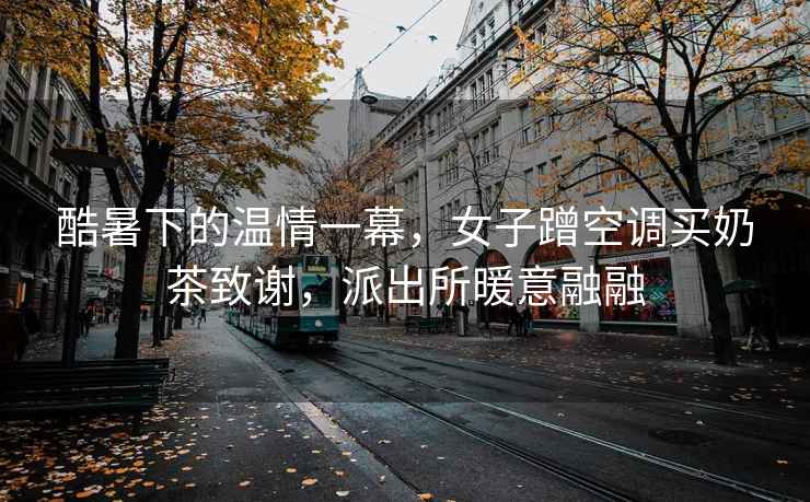 酷暑下的溫情一幕，女子蹭空調買奶茶致謝，派出所暖意融融