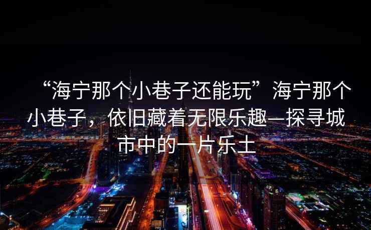 “海寧那個小巷子還能玩”海寧那個小巷子，依舊藏著無限樂趣—探尋城市中的一片樂土