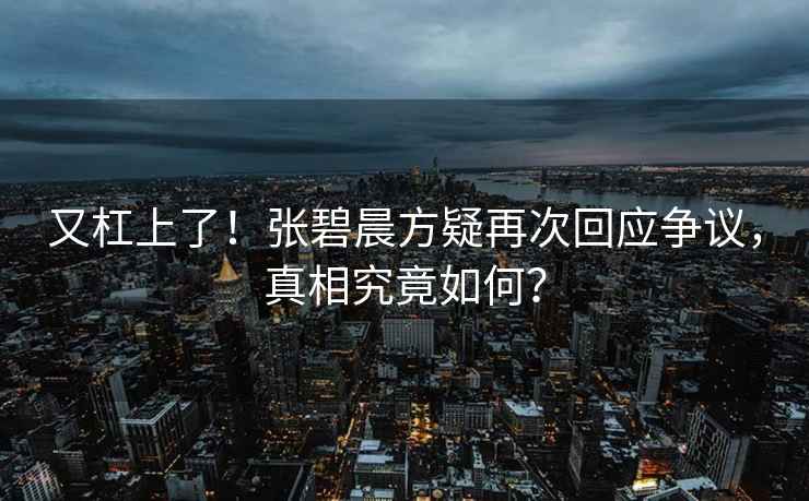 又杠上了！張碧晨方疑再次回應爭議，真相究竟如何？