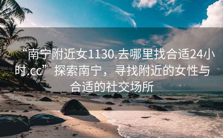 “南寧附近女1130.去哪里找合適24小時.cc”探索南寧，尋找附近的女性與合適的社交場所