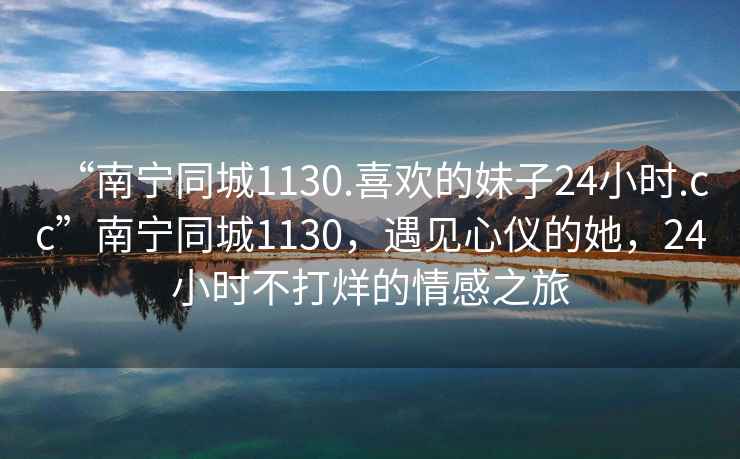 “南寧同城1130.喜歡的妹子24小時(shí).cc”南寧同城1130，遇見心儀的她，24小時(shí)不打烊的情感之旅