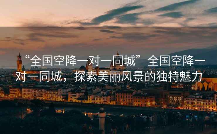 “全國空降一對一同城”全國空降一對一同城，探索美麗風景的獨特魅力