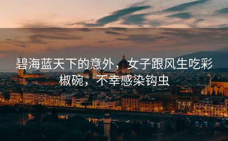 碧海藍天下的意外，女子跟風生吃彩椒碗，不幸感染鉤蟲