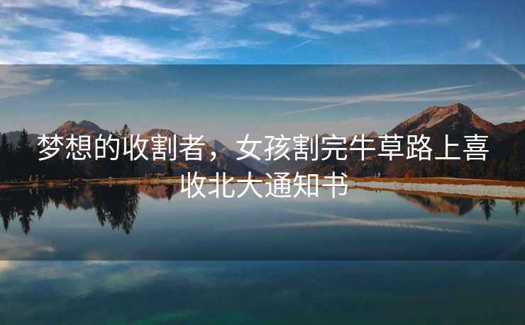 夢想的收割者，女孩割完牛草路上喜收北大通知書
