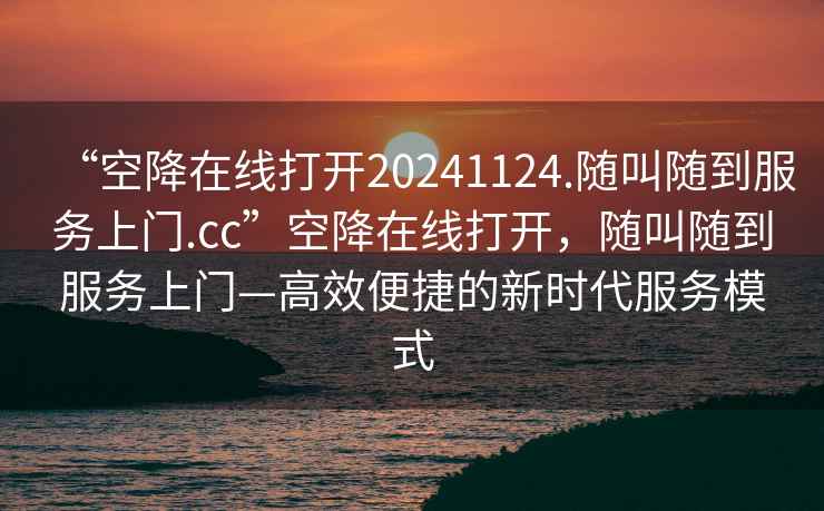 “空降在線打開20241124.隨叫隨到服務上門.cc”空降在線打開，隨叫隨到服務上門—高效便捷的新時代服務模式