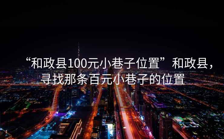 “和政縣100元小巷子位置”和政縣，尋找那條百元小巷子的位置