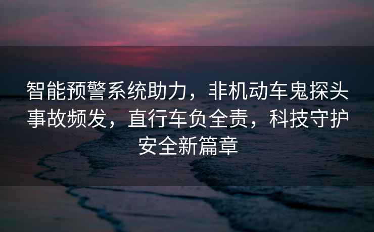 智能預警系統助力，非機動車鬼探頭事故頻發，直行車負全責，科技守護安全新篇章