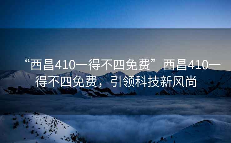 “西昌410一得不四免費”西昌410一得不四免費，引領科技新風尚